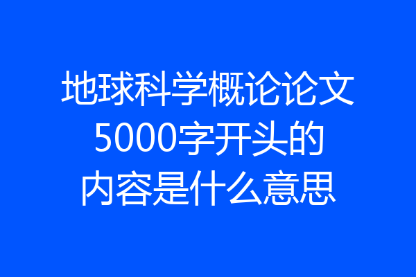 地球科学概论论文5000字开头的内容是什么意思