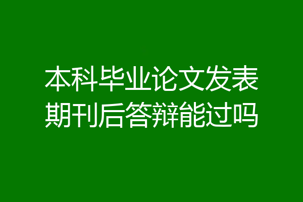 本科毕业论文发表期刊后答辩能过吗
