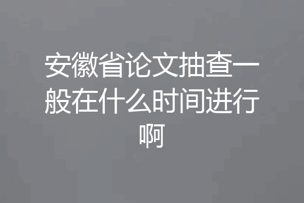 安徽省论文抽查一般在什么时间进行啊