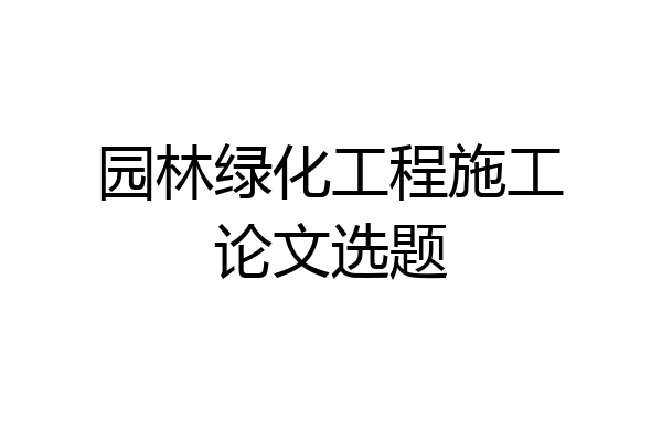 园林绿化工程施工论文选题