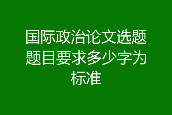 国际政治论文选题题目要求多少字为标准