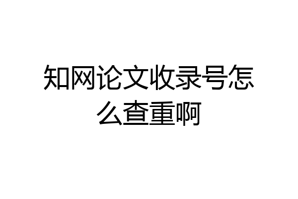 知网论文收录号怎么查重啊