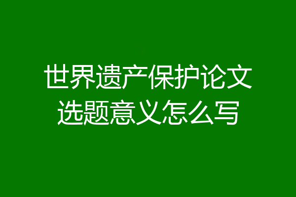 世界遗产保护论文选题意义怎么写