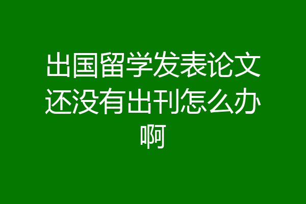 出国留学发表论文还没有出刊怎么办啊