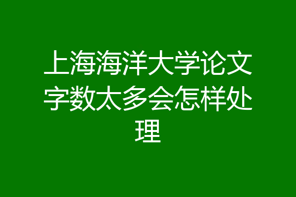 上海海洋大学论文字数太多会怎样处理