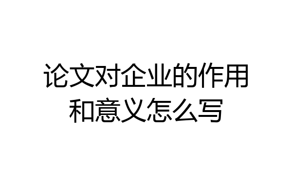 论文对企业的作用和意义怎么写
