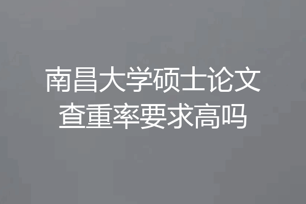南昌大学硕士论文查重率要求高吗
