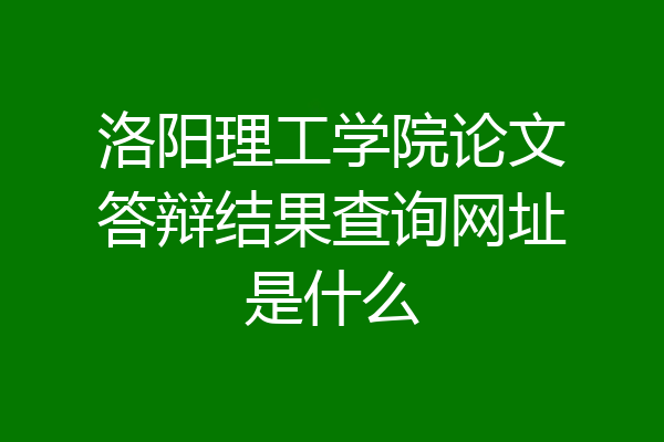 洛阳理工学院论文答辩结果查询网址是什么