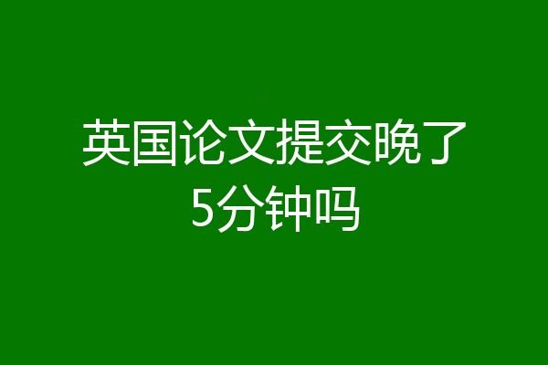 英国论文提交晚了5分钟吗