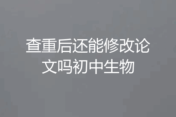 查重后还能修改论文吗初中生物