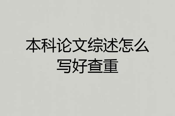 本科论文综述怎么写好查重