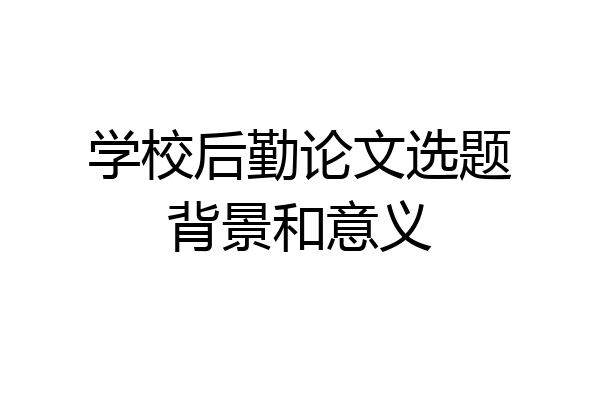 学校后勤论文选题背景和意义