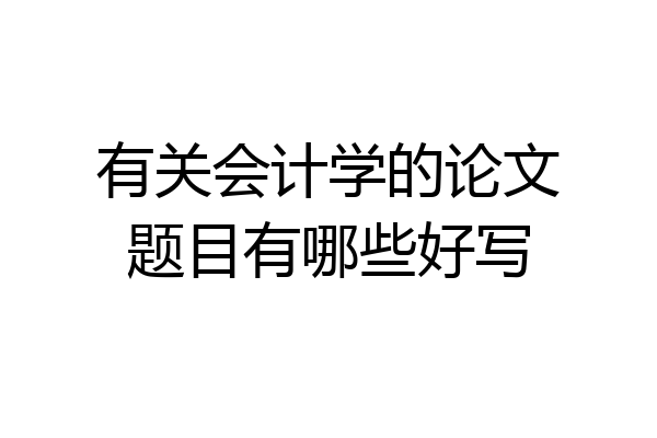 有关会计学的论文题目有哪些好写