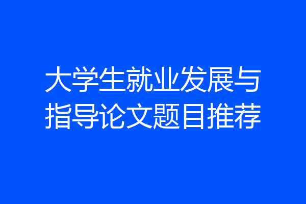 大学生就业发展与指导论文题目推荐