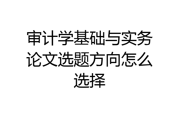 审计学基础与实务论文选题方向怎么选择