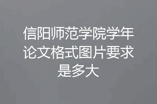 信阳师范学院学年论文格式图片要求是多大