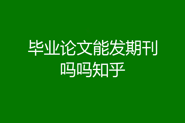 毕业论文能发期刊吗吗知乎