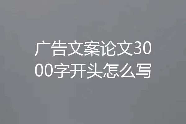 广告文案论文3000字开头怎么写
