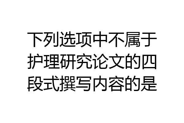 下列选项中不属于护理研究论文的四段式撰写内容的是
