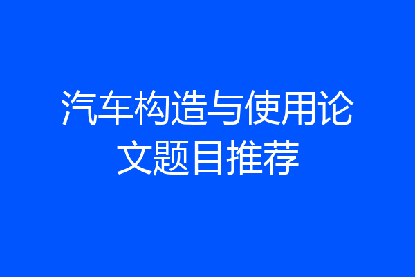 汽车构造与使用论文题目推荐