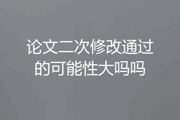 论文二次修改通过的可能性大吗吗