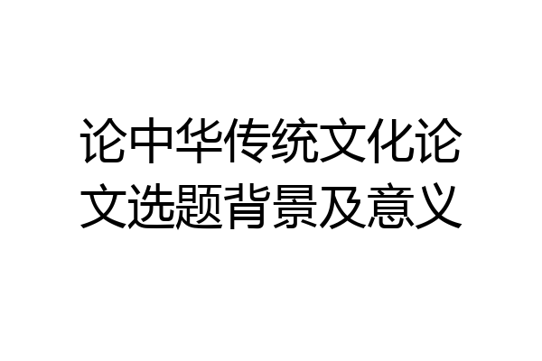 论中华传统文化论文选题背景及意义