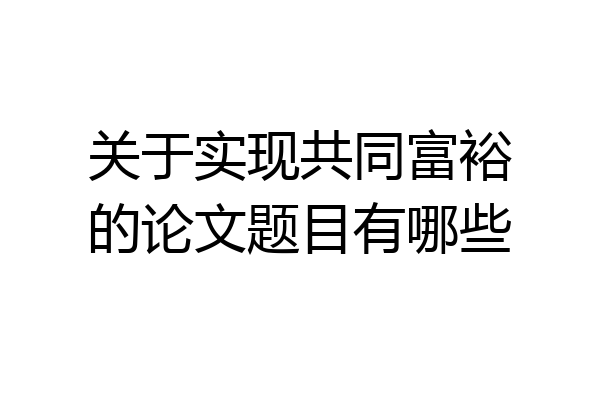 关于实现共同富裕的论文题目有哪些