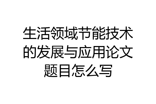 生活领域节能技术的发展与应用论文题目怎么写