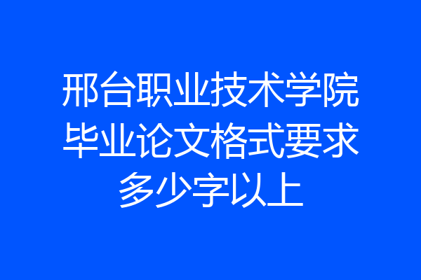 邢台职业技术学院毕业论文格式要求多少字以上