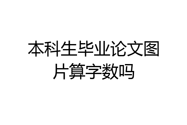 本科生毕业论文图片算字数吗
