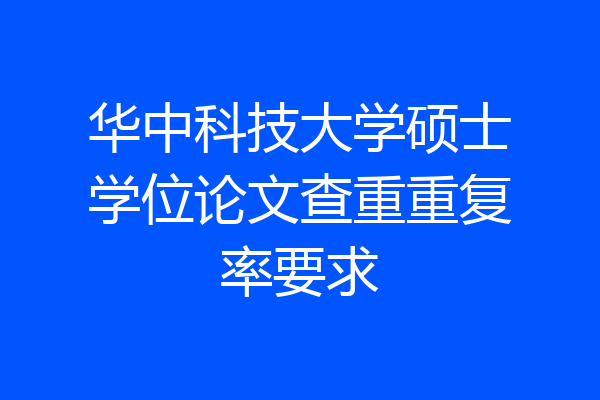 华中科技大学硕士学位论文查重重复率要求