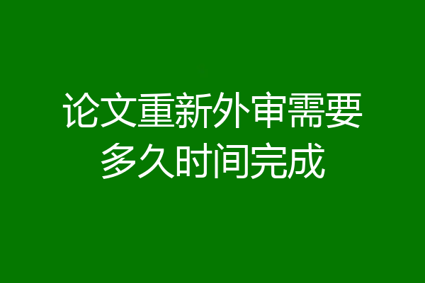 论文重新外审需要多久时间完成