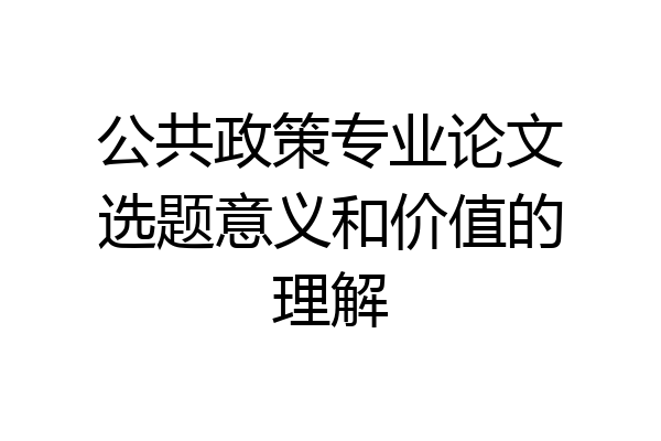 公共政策专业论文选题意义和价值的理解