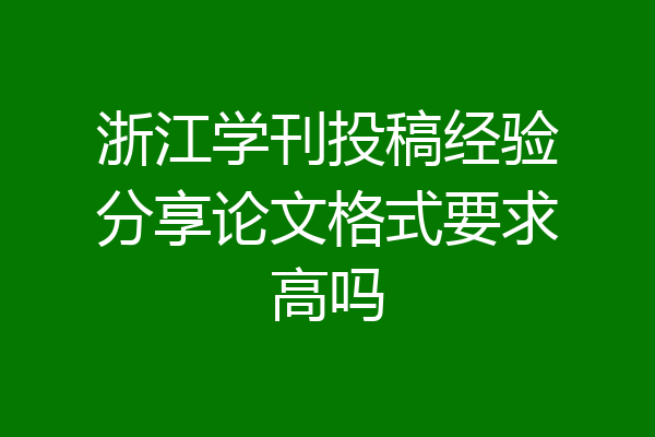 浙江学刊投稿经验分享论文格式要求高吗