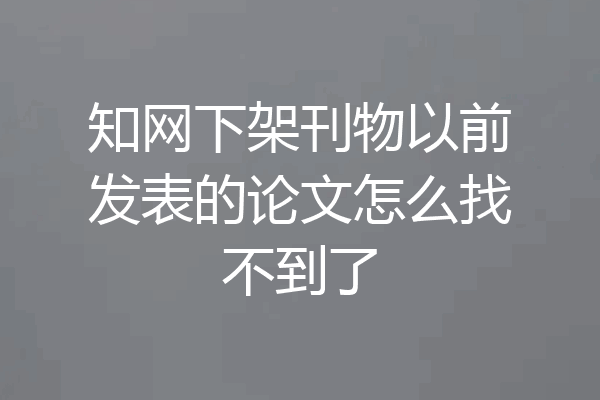 知网下架刊物以前发表的论文怎么找不到了
