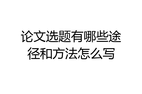 论文选题有哪些途径和方法怎么写