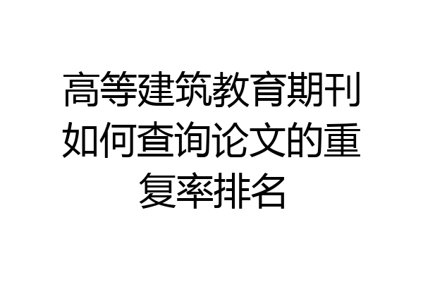 高等建筑教育期刊如何查询论文的重复率排名