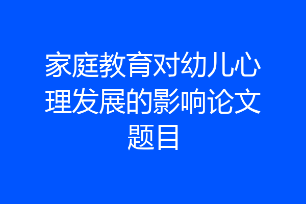 家庭教育对幼儿心理发展的影响论文题目