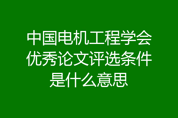 中国电机工程学会优秀论文评选条件是什么意思