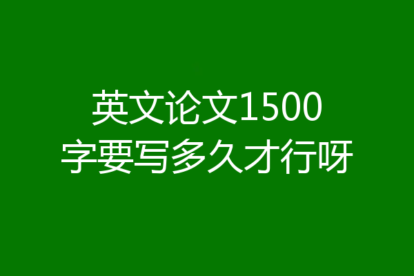 英文论文1500字要写多久才行呀