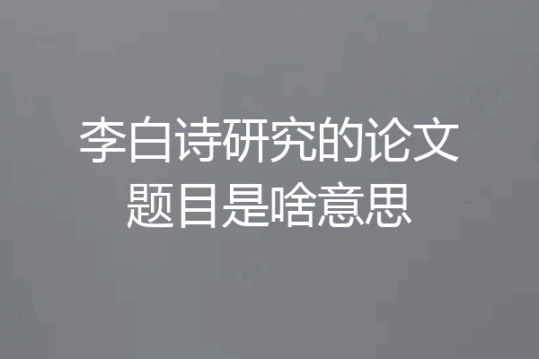 李白诗研究的论文题目是啥意思