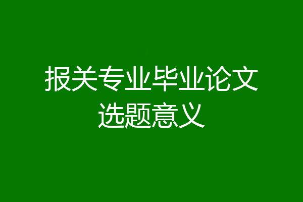 报关专业毕业论文选题意义