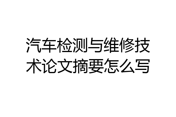 汽车检测与维修技术论文摘要怎么写
