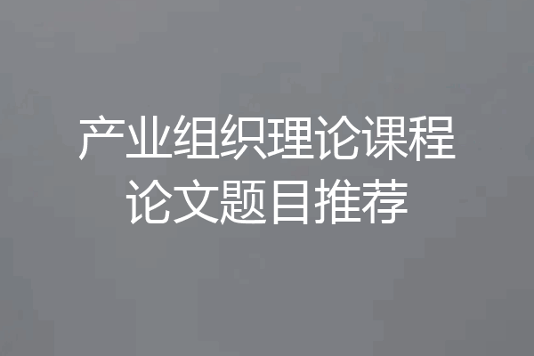 产业组织理论课程论文题目推荐