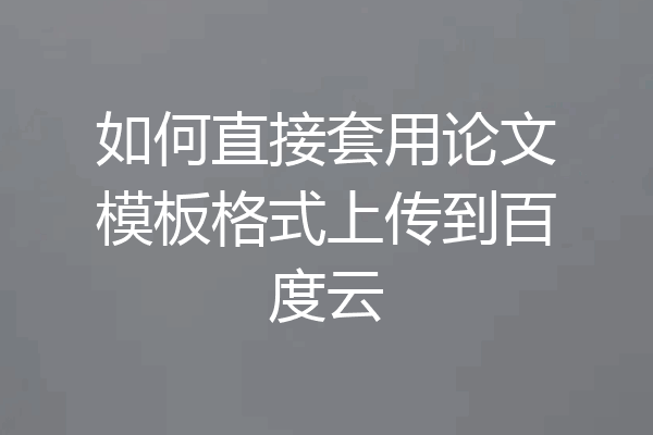 如何直接套用论文模板格式上传到百度云