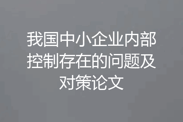 我国中小企业内部控制存在的问题及对策论文