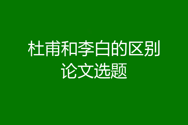 杜甫和李白的区别论文选题