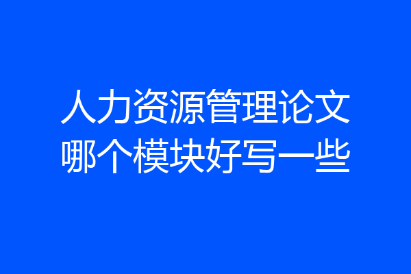 人力资源管理论文哪个模块好写一些