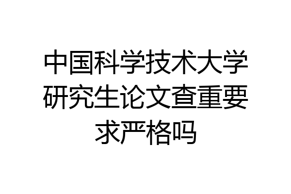 中国科学技术大学研究生论文查重要求严格吗