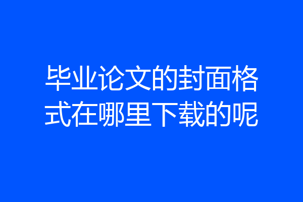 毕业论文的封面格式在哪里下载的呢